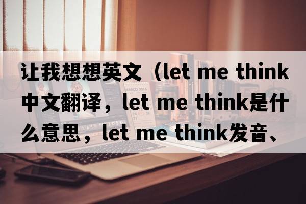 讓我想想英文（let me think中文翻譯，let me think是什么意思，let me think發(fā)音、用法及例句）
