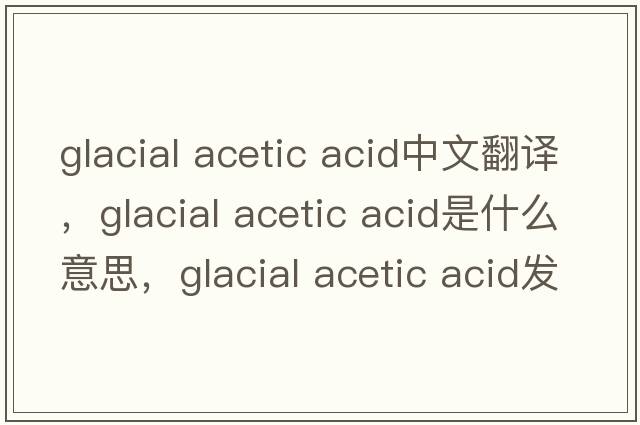 glacial acetic acid中文翻譯，glacial acetic acid是什么意思，glacial acetic acid發(fā)音、用法及例句