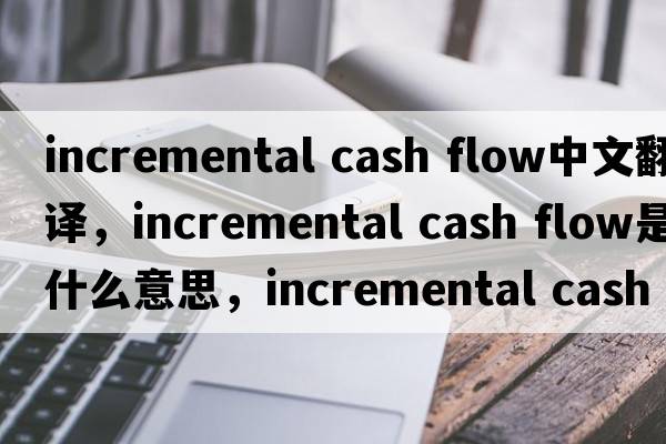 incremental cash flow中文翻譯，incremental cash flow是什么意思，incremental cash flow發(fā)音、用法及例句