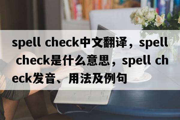 spell check中文翻譯，spell check是什么意思，spell check發(fā)音、用法及例句