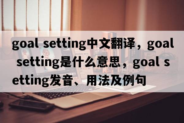 goal setting中文翻譯，goal setting是什么意思，goal setting發(fā)音、用法及例句