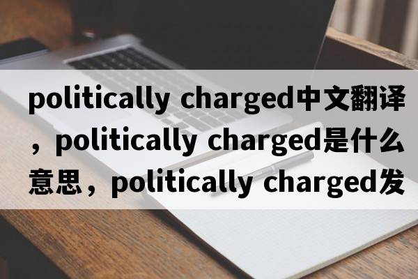 politically charged中文翻譯，politically charged是什么意思，politically charged發(fā)音、用法及例句