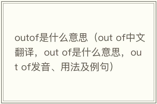 outof是什么意思（out of中文翻譯，out of是什么意思，out of發(fā)音、用法及例句）