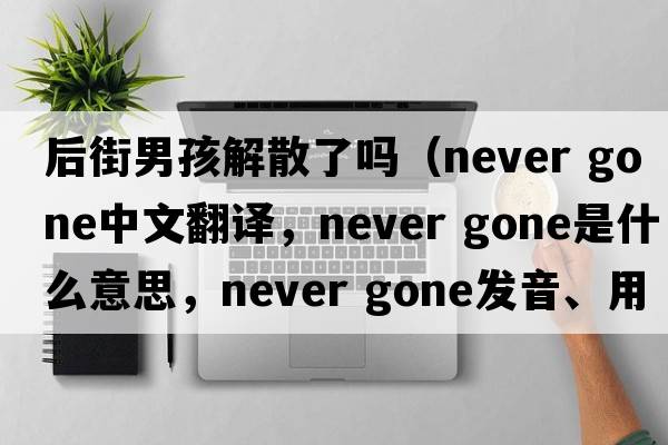 后街男孩解散了嗎（never gone中文翻譯，never gone是什么意思，never gone發(fā)音、用法及例句）