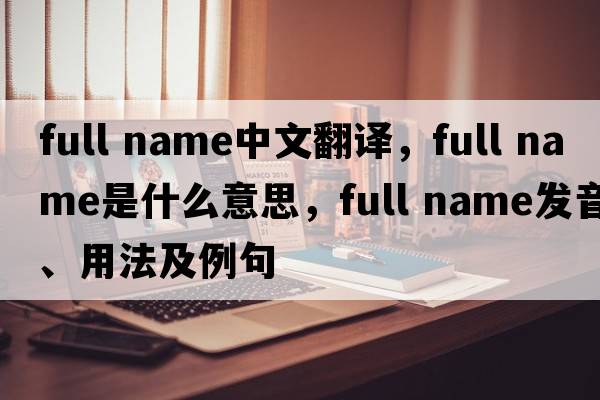 full name中文翻譯，full name是什么意思，full name發(fā)音、用法及例句
