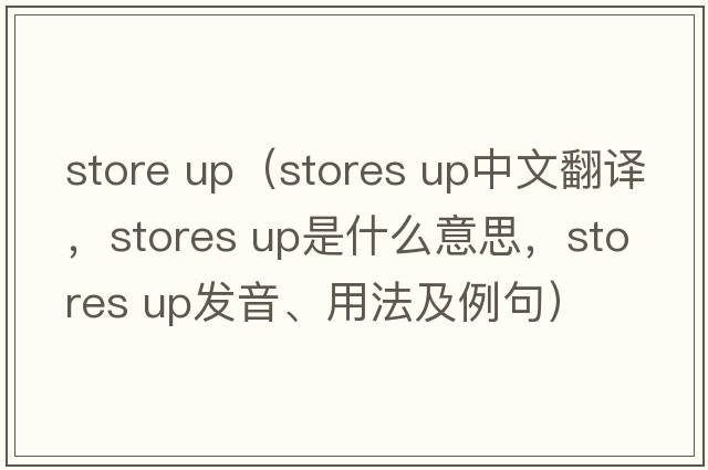 store up（stores up中文翻譯，stores up是什么意思，stores up發(fā)音、用法及例句）
