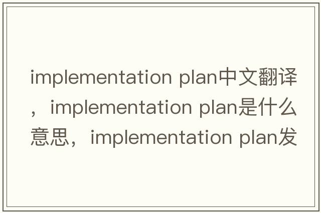 implementation plan中文翻譯，implementation plan是什么意思，implementation plan發(fā)音、用法及例句