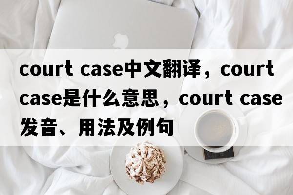court case中文翻譯，court case是什么意思，court case發(fā)音、用法及例句