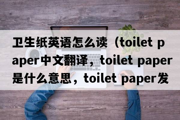 衛生紙英語(yǔ)怎么讀（toilet paper中文翻譯，toilet paper是什么意思，toilet paper發(fā)音、用法及例句）