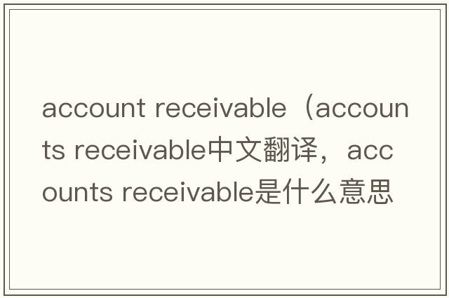 account receivable（accounts receivable中文翻譯，accounts receivable是什么意思，accounts receivable發(fā)音、用法及例句）