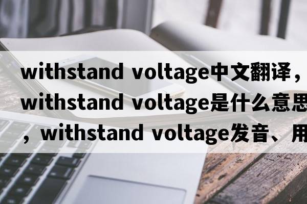 withstand voltage中文翻譯，withstand voltage是什么意思，withstand voltage發(fā)音、用法及例句