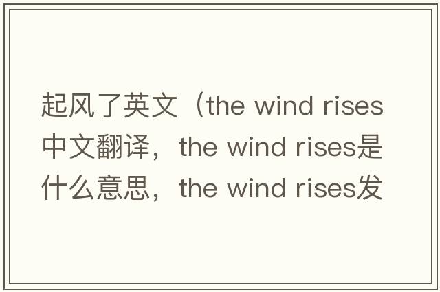 起風(fēng)了英文（the wind rises中文翻譯，the wind rises是什么意思，the wind rises發(fā)音、用法及例句）