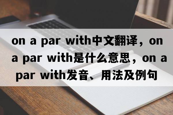 on a par with中文翻譯，on a par with是什么意思，on a par with發(fā)音、用法及例句