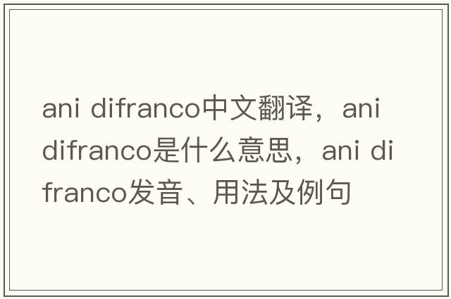 ani difranco中文翻譯，ani difranco是什么意思，ani difranco發(fā)音、用法及例句