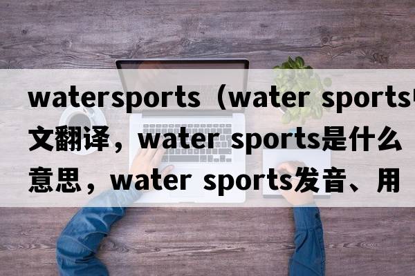 watersports（water sports中文翻譯，water sports是什么意思，water sports發(fā)音、用法及例句）