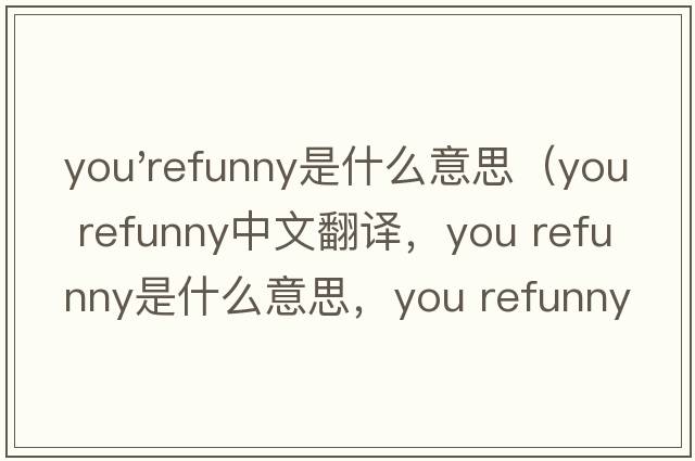 you'refunny是什么意思（you refunny中文翻譯，you refunny是什么意思，you refunny發(fā)音、用法及例句）