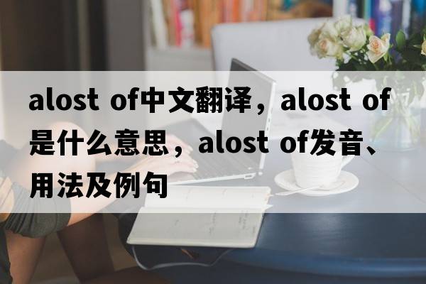 alost of中文翻譯，alost of是什么意思，alost of發(fā)音、用法及例句