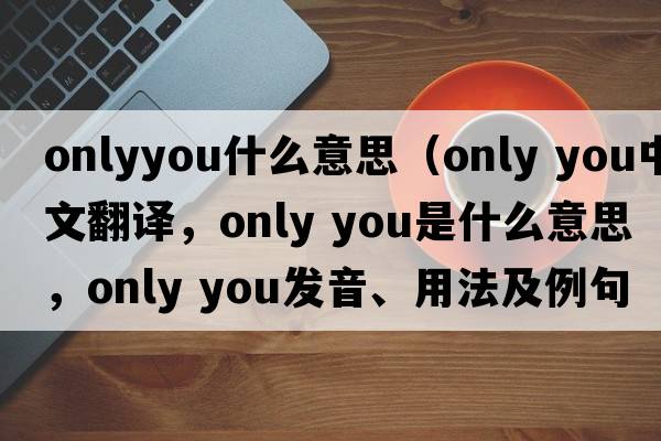 onlyyou什么意思（only you中文翻譯，only you是什么意思，only you發(fā)音、用法及例句）