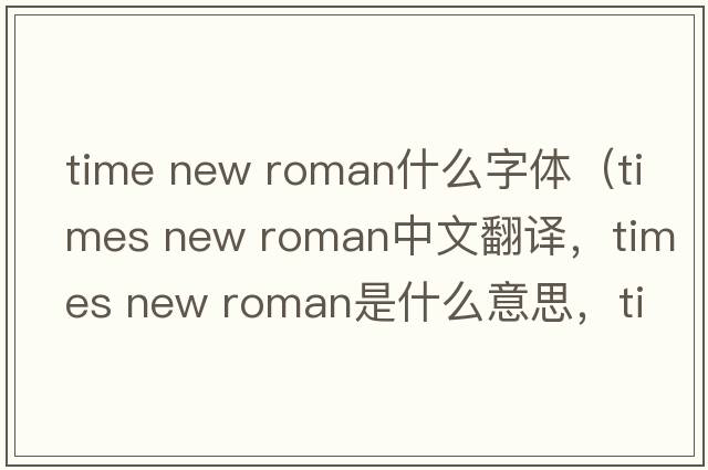 time new roman什么字體（times new roman中文翻譯，times new roman是什么意思，times new roman發(fā)音、用法及例句）