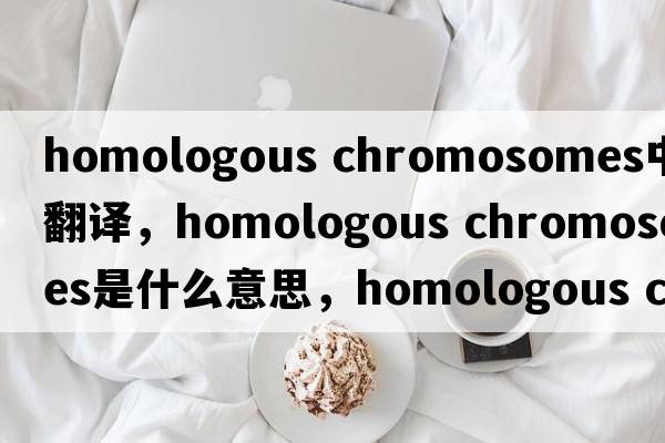 homologous chromosomes中文翻譯，homologous chromosomes是什么意思，homologous chromosomes發(fā)音、用法及例句
