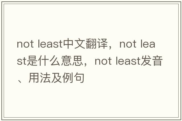 not least中文翻譯，not least是什么意思，not least發(fā)音、用法及例句