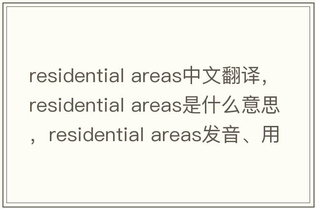 residential areas中文翻譯，residential areas是什么意思，residential areas發(fā)音、用法及例句