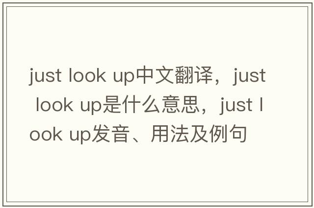 just look up中文翻譯，just look up是什么意思，just look up發(fā)音、用法及例句