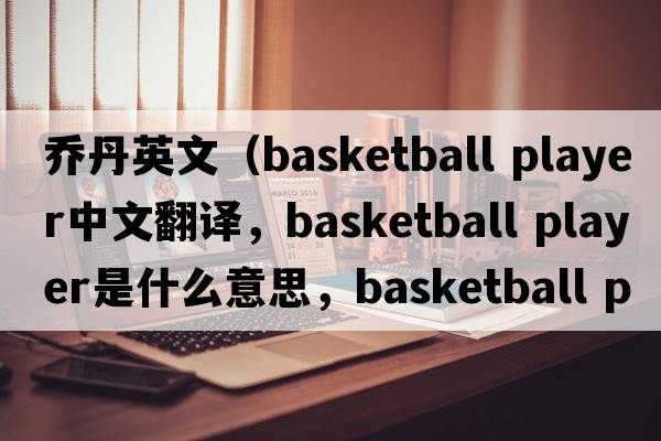 喬丹英文（basketball player中文翻譯，basketball player是什么意思，basketball player發(fā)音、用法及例句）