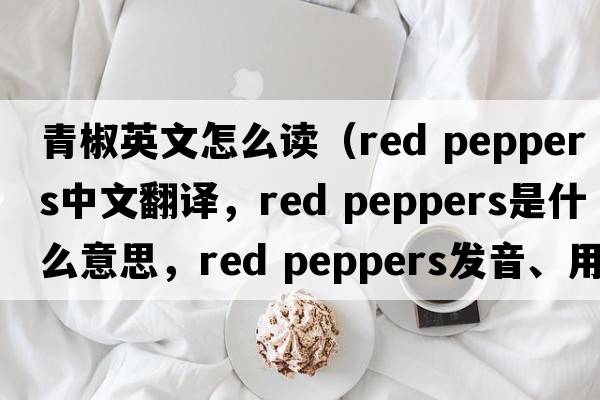 青椒英文怎么讀（red peppers中文翻譯，red peppers是什么意思，red peppers發(fā)音、用法及例句）