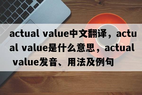 actual value中文翻譯，actual value是什么意思，actual value發(fā)音、用法及例句