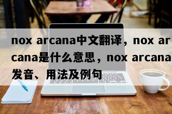 nox arcana中文翻譯，nox arcana是什么意思，nox arcana發(fā)音、用法及例句