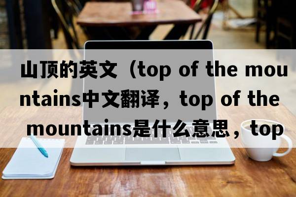 山頂的英文（top of the mountains中文翻譯，top of the mountains是什么意思，top of the mountains發(fā)音、用法及例句）