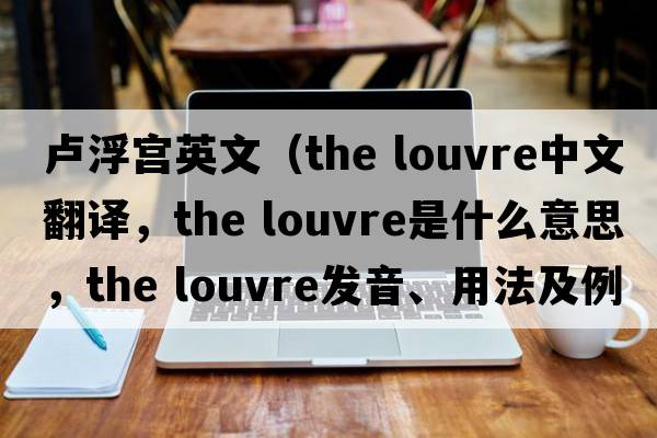盧浮宮英文（the louvre中文翻譯，the louvre是什么意思，the louvre發(fā)音、用法及例句）