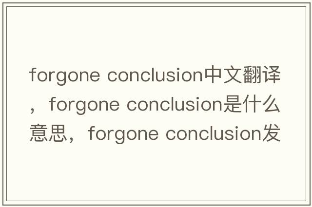 forgone conclusion中文翻譯，forgone conclusion是什么意思，forgone conclusion發(fā)音、用法及例句