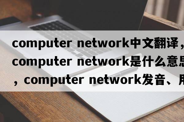 computer network中文翻譯，computer network是什么意思，computer network發(fā)音、用法及例句