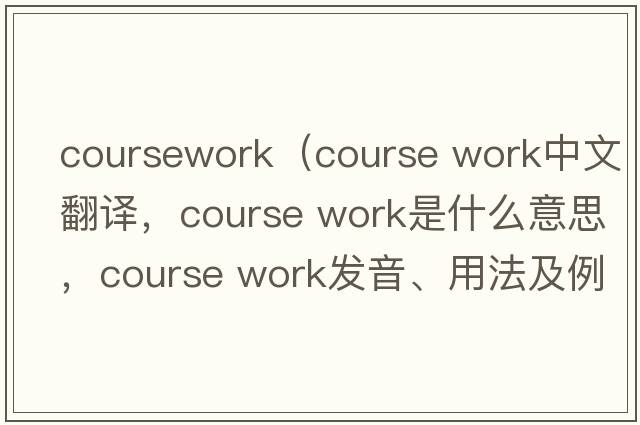 coursework（course work中文翻譯，course work是什么意思，course work發(fā)音、用法及例句）
