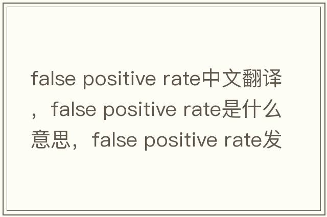 false positive rate中文翻譯，false positive rate是什么意思，false positive rate發(fā)音、用法及例句