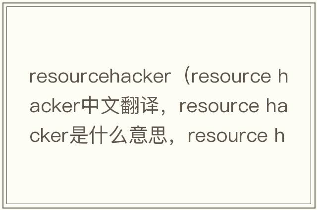 resourcehacker（resource hacker中文翻譯，resource hacker是什么意思，resource hacker發(fā)音、用法及例句）