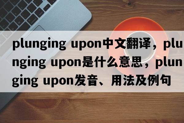 plunging upon中文翻譯，plunging upon是什么意思，plunging upon發(fā)音、用法及例句