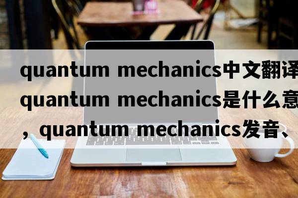 quantum mechanics中文翻譯，quantum mechanics是什么意思，quantum mechanics發(fā)音、用法及例句