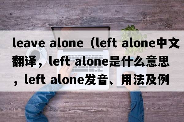 leave alone（left alone中文翻譯，left alone是什么意思，left alone發(fā)音、用法及例句）