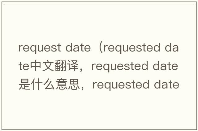 request date（requested date中文翻譯，requested date是什么意思，requested date發(fā)音、用法及例句）