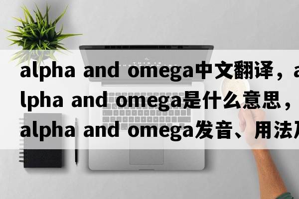 alpha and omega中文翻譯，alpha and omega是什么意思，alpha and omega發(fā)音、用法及例句
