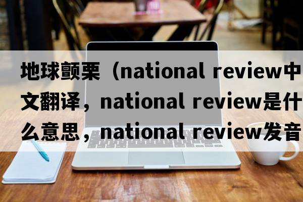 地球顫栗（national review中文翻譯，national review是什么意思，national review發(fā)音、用法及例句）