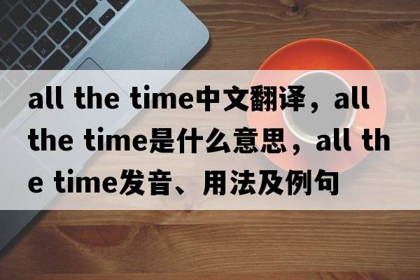all the time中文翻譯，all the time是什么意思，all the time發(fā)音、用法及例句