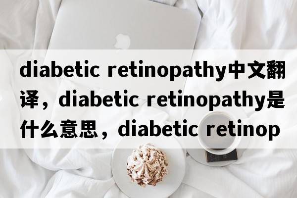 diabetic retinopathy中文翻譯，diabetic retinopathy是什么意思，diabetic retinopathy發(fā)音、用法及例句