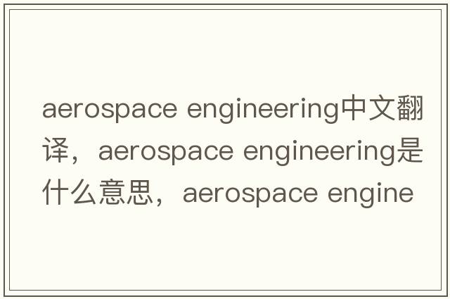 aerospace engineering中文翻譯，aerospace engineering是什么意思，aerospace engineering發(fā)音、用法及例句