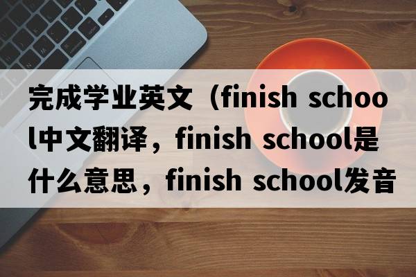 完成學(xué)業(yè)英文（finish school中文翻譯，finish school是什么意思，finish school發(fā)音、用法及例句）