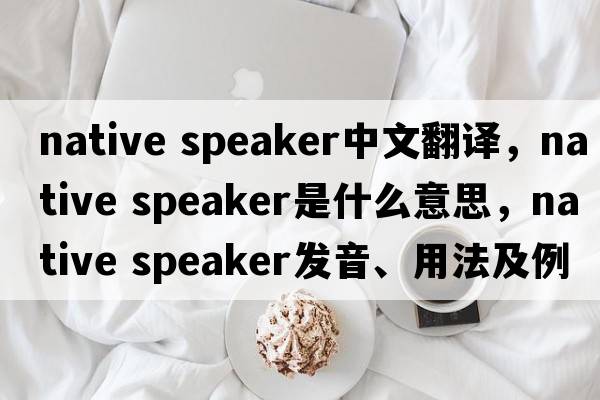 native speaker中文翻譯，native speaker是什么意思，native speaker發(fā)音、用法及例句