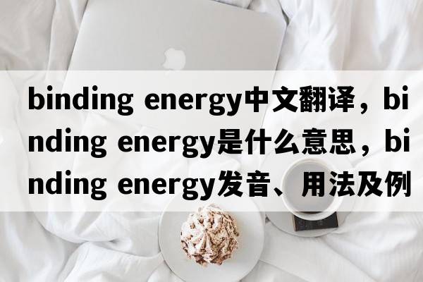 binding energy中文翻譯，binding energy是什么意思，binding energy發(fā)音、用法及例句